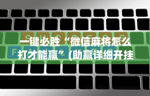 一键必胜“微信麻将怎么打才能赢”(助赢详细开挂教程)