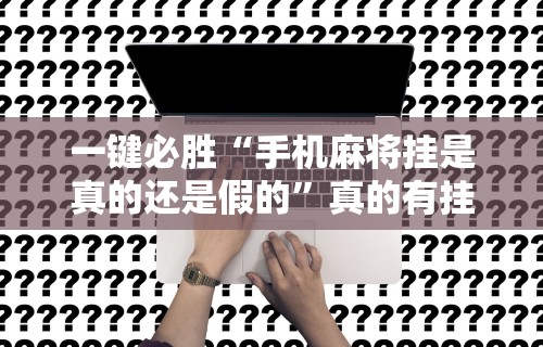 一键必胜“手机麻将挂是真的还是假的	”真的有挂