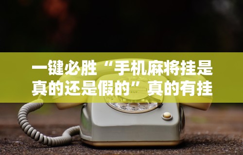 一键必胜“手机麻将挂是真的还是假的”真的有挂