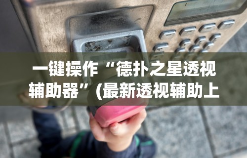 一键操作“德扑之星透视辅助器”(最新透视辅助上线)