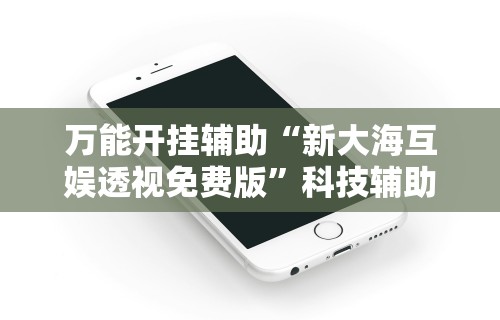 万能开挂辅助“新大海互娱透视免费版	”科技辅助神器手机版