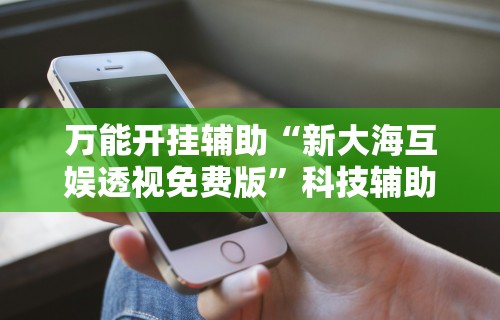 万能开挂辅助“新大海互娱透视免费版”科技辅助神器手机版