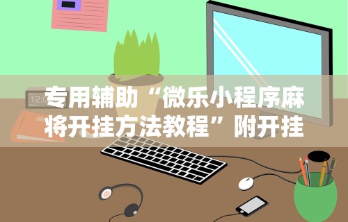 玩家必看教程“微乐小程序开挂教程视频	”(详细辅助脚本)