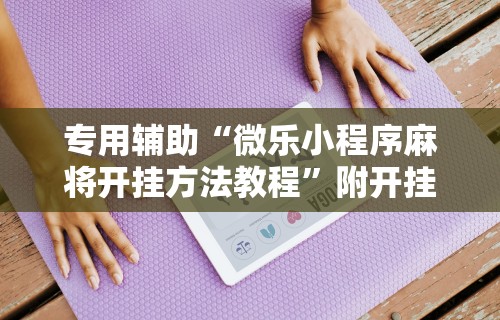 专用辅助“微乐小程序麻将开挂方法教程”附开挂脚本详细教程