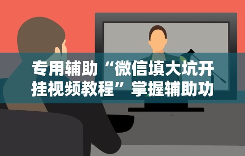 专用辅助“微信填大坑开挂视频教程	”掌握辅助功能必胜规则