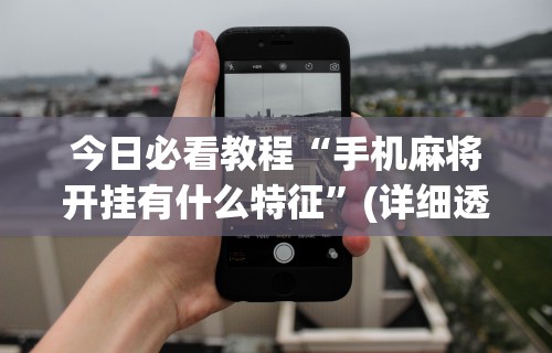 今日必看教程“手机麻将开挂有什么特征	”(详细透视教程)-