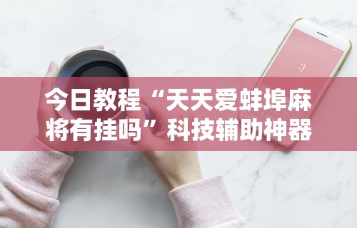 今日教程“天天爱蚌埠麻将有挂吗	”科技辅助神器手机版