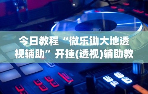今日教程“微乐锄大地透视辅助”开挂(透视)辅助教程