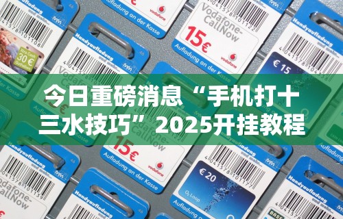 今日重磅消息“手机打十三水技巧	”2025开挂教程步骤