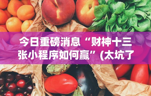 今日重磅消息“财神十三张小程序如何赢”(太坑了果然有挂)