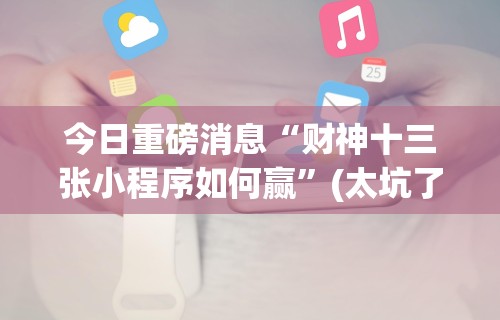 今日重磅消息“财神十三张小程序如何赢”(太坑了果然有挂)