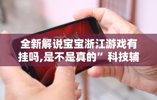 全新解说宝宝浙江游戏有挂吗,是不是真的”科技辅助神器手机