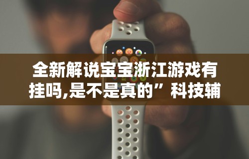 全新解说宝宝浙江游戏有挂吗,是不是真的”科技辅助神器手机