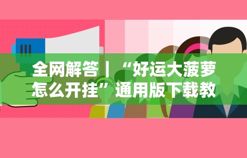 全网解答｜“好运大菠萝怎么开挂”通用版下载教程！