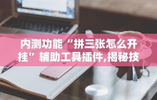 内测功能“拼三张怎么开挂”辅助工具插件,揭秘技巧开挂