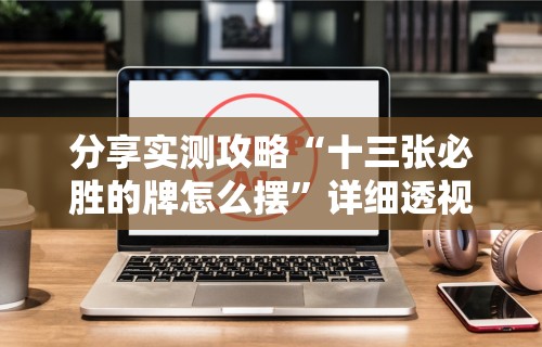 分享实测攻略“十三张必胜的牌怎么摆	”详细透视辅助教程官方正版下载