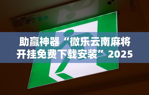 助赢神器“微乐云南麻将开挂免费下载安装”2025开挂教程步骤