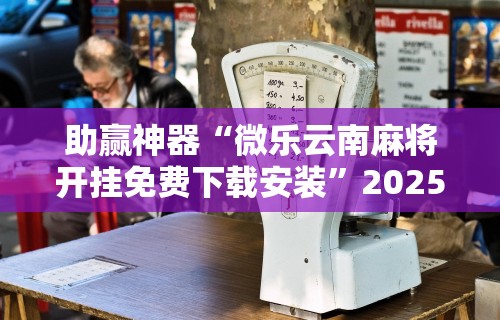 助赢神器“微乐云南麻将开挂免费下载安装	”2025开挂教程步骤
