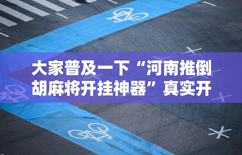 大家普及一下“河南推倒胡麻将开挂神器”真实开挂技巧分享