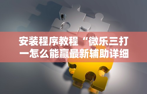 安装程序教程“微乐三打一怎么能赢最新辅助详细教程