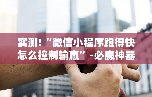 实测!“微信小程序跑得快怎么控制输赢”-必赢神器安装