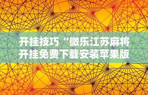 开挂技巧“微乐江苏麻将开挂免费下载安装苹果版”辅助透视教程