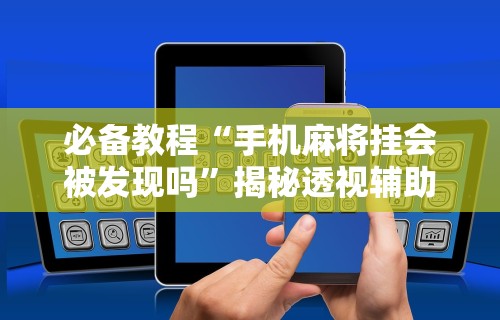 必备教程“手机麻将挂会被发现吗	”揭秘透视辅助万能挂