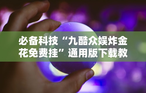 必备科技“九酷众娱炸金花免费挂	”通用版下载教程!