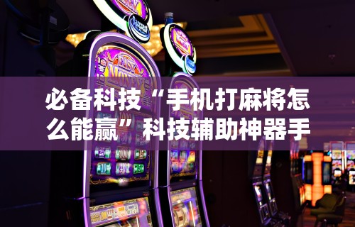 必备科技“手机打麻将怎么能赢”科技辅助神器手机版教程