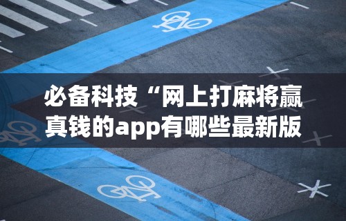 必备科技“网上打麻将赢真钱的app有哪些最新版更新内容”通用版下载教程！