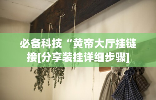 必备科技“黄帝大厅挂链接[分享装挂详细步骤]