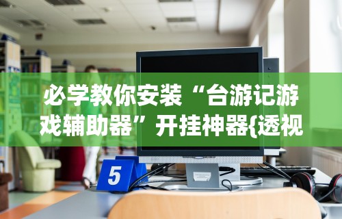 必学教你安装“台游记游戏辅助器”开挂神器{透视辅助}全揭秘
