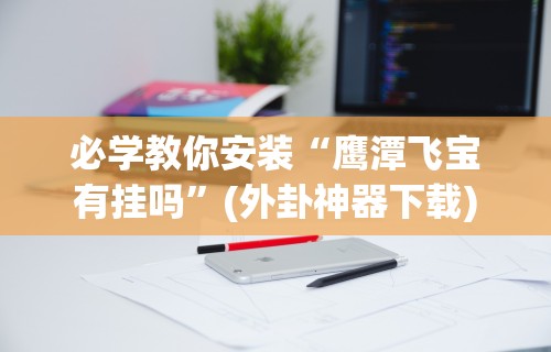 必学教你安装“鹰潭飞宝有挂吗	”(外卦神器下载)
