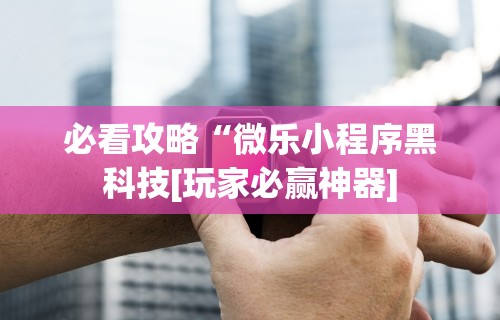 必看攻略“微乐小程序黑科技[玩家必赢神器]