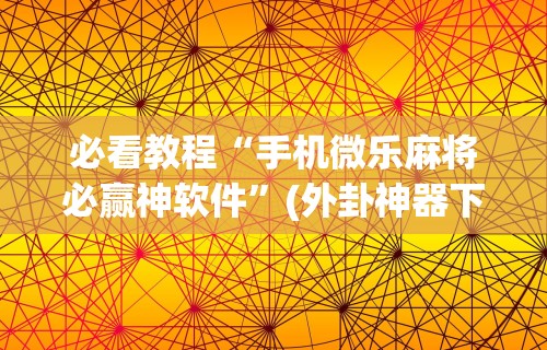 必看教程“手机微乐麻将必赢神软件	”(外卦神器下载)