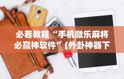 必看教程“手机微乐麻将必赢神软件”(外卦神器下载)