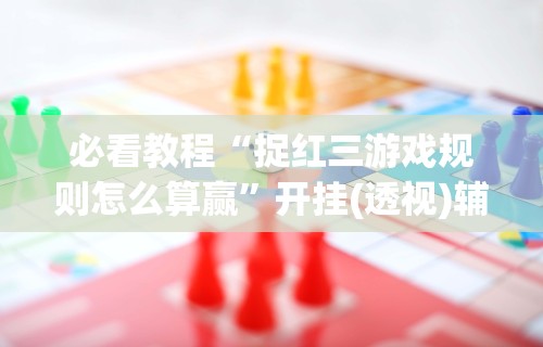 必看教程“捉红三游戏规则怎么算赢”开挂(透视)辅助