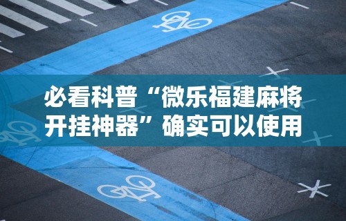 必看科普“微乐福建麻将开挂神器”确实可以使用辅助