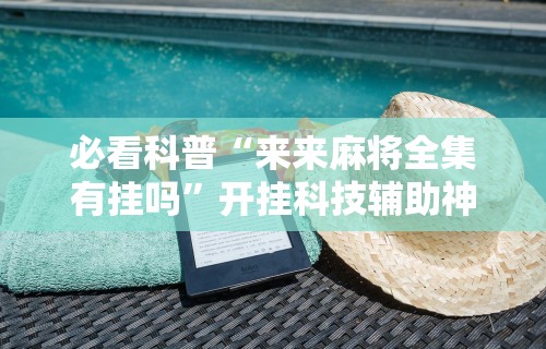 必看科普“来来麻将全集有挂吗	”开挂科技辅助神器手机