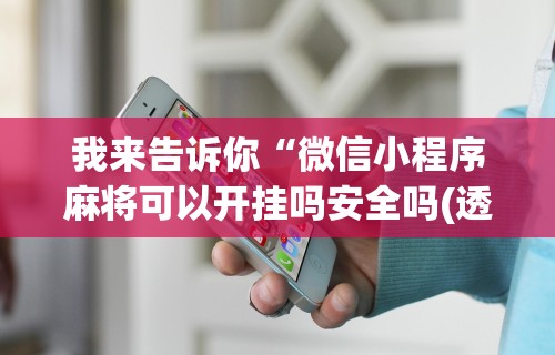 我来告诉你“微信小程序麻将可以开挂吗安全吗(透视)”开挂(透视)辅助教程