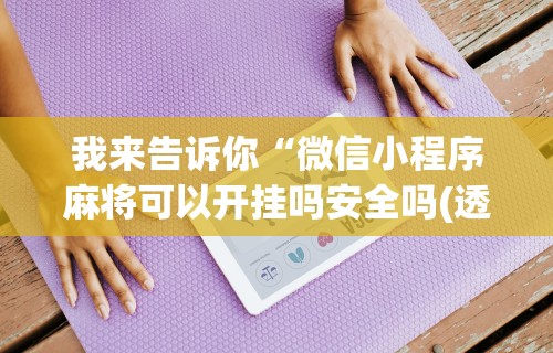 我来告诉你“微信小程序麻将可以开挂吗安全吗(透视)”开挂(透视)辅助教程