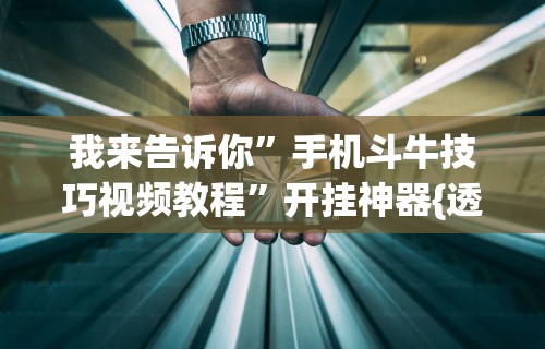 我来告诉你”手机斗牛技巧视频教程	”开挂神器{透视辅助}全揭秘