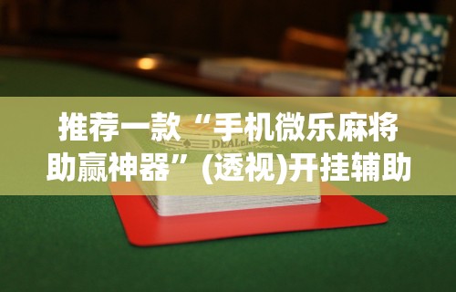 推荐一款“手机微乐麻将助赢神器”(透视)开挂辅助脚本+详细开挂安装教程