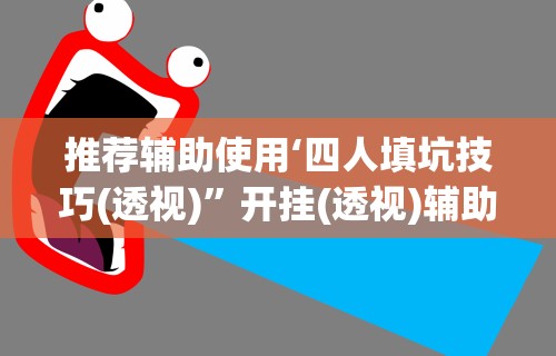 推荐辅助使用‘四人填坑技巧(透视)”开挂(透视)辅助教程