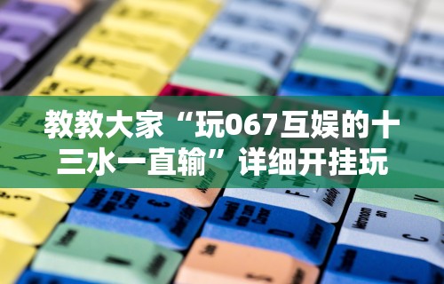 教教大家“玩067互娱的十三水一直输”详细开挂玩法