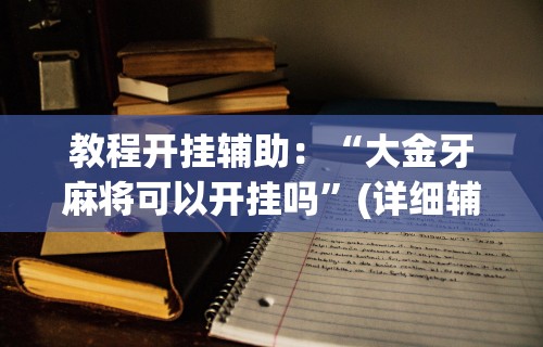 教程开挂辅助：“大金牙麻将可以开挂吗	”(详细辅助脚本)