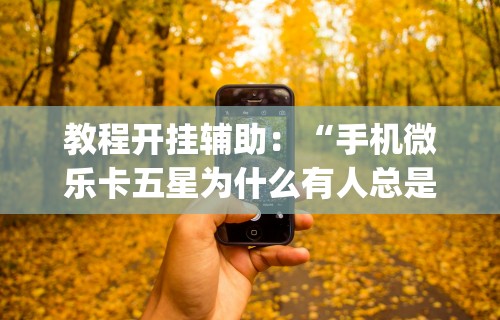 教程开挂辅助：“手机微乐卡五星为什么有人总是赢”开挂(透视)辅助教程