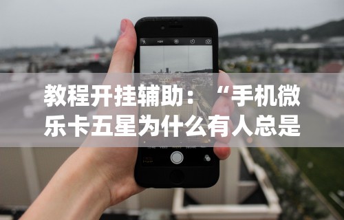 教程开挂辅助：“手机微乐卡五星为什么有人总是赢”开挂(透视)辅助教程