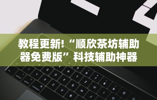 教程更新!“顺欣茶坊辅助器免费版”科技辅助神器手机版教程