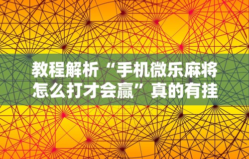 教程解析“手机微乐麻将怎么打才会赢	”真的有挂